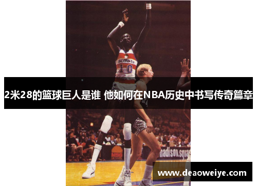 2米28的篮球巨人是谁 他如何在NBA历史中书写传奇篇章